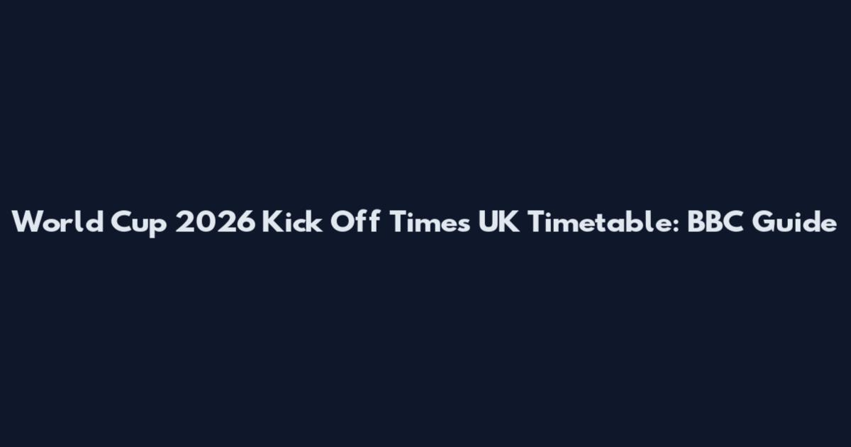 World Cup 2026 Kick Off Times UK Timetable: BBC Guide