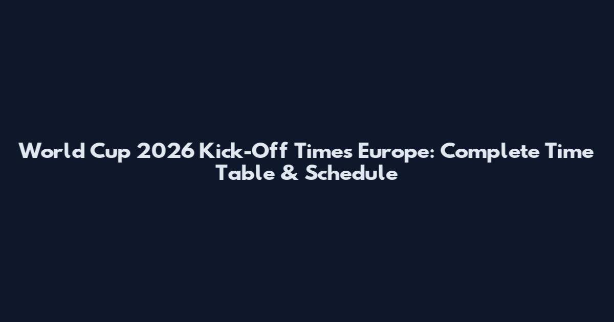 World Cup 2026 Kick-Off Times Europe: Complete Time Table & Schedule