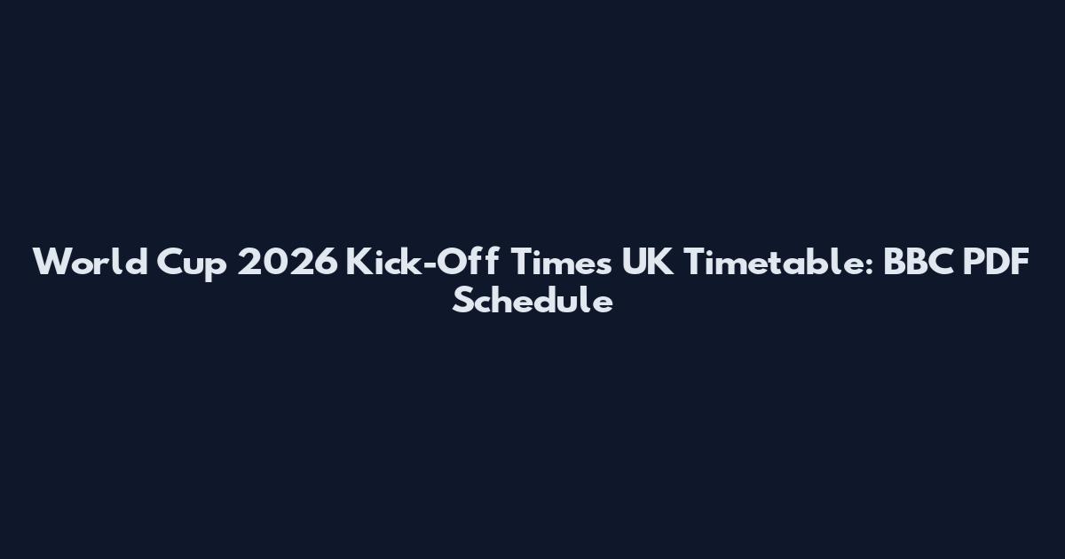 World Cup 2026 Kick-Off Times UK Timetable: BBC PDF Schedule