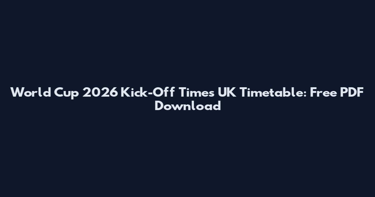 World Cup 2026 Kick-Off Times UK Timetable: Free PDF Download