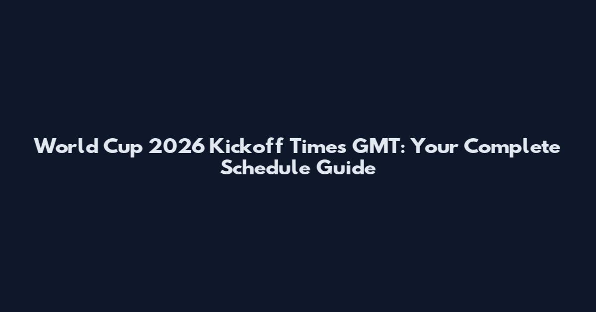 World Cup 2026 Kickoff Times GMT: Your Complete Schedule Guide