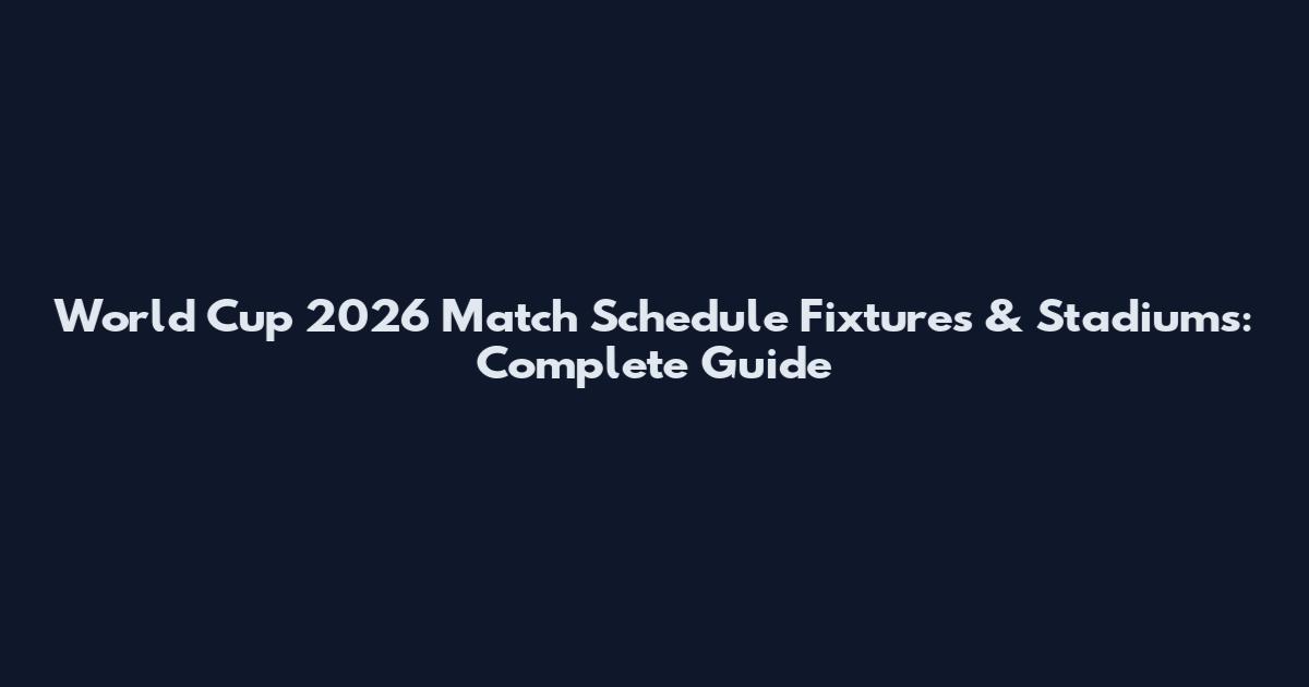 World Cup 2026 Match Schedule Fixtures & Stadiums: Complete Guide