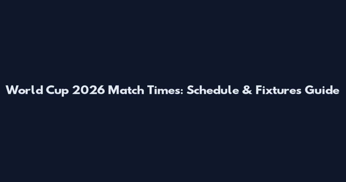 World Cup 2026 Match Times: Schedule & Fixtures Guide