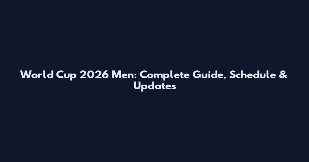 World Cup 2026 Men: Complete Guide, Schedule & Updates