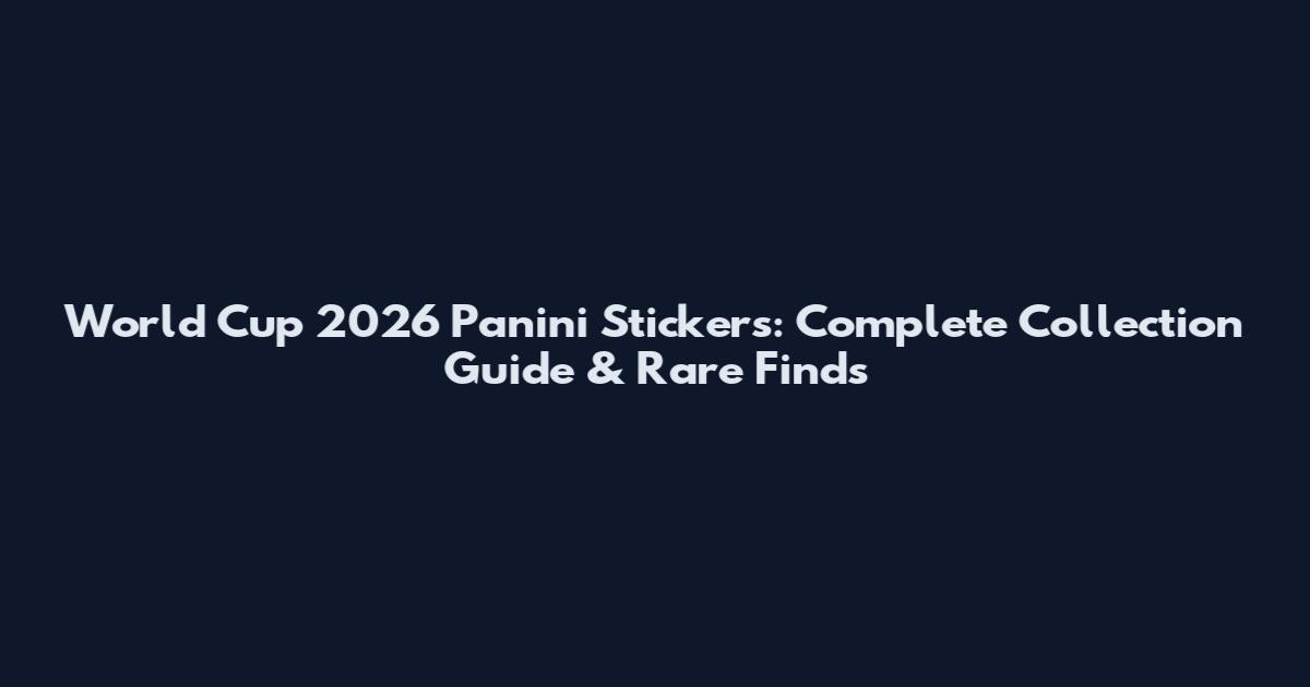 World Cup 2026 Panini Stickers: Complete Collection Guide & Rare Finds