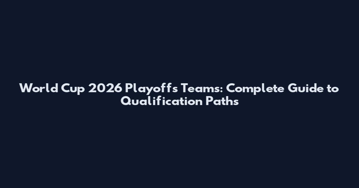 World Cup 2026 Playoffs Teams: Complete Guide to Qualification Paths