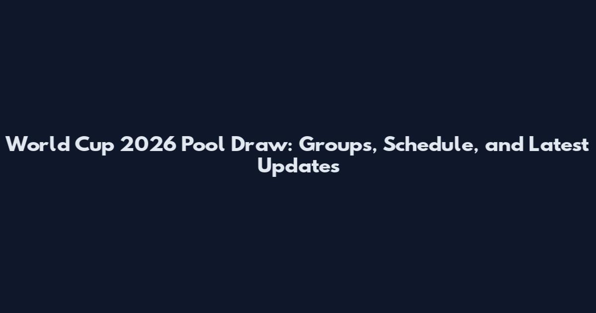 World Cup 2026 Pool Draw: Groups, Schedule, and Latest Updates