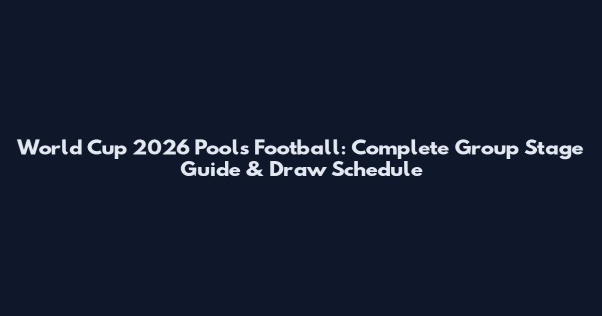 World Cup 2026 Pools Football: Complete Group Stage Guide & Draw Schedule
