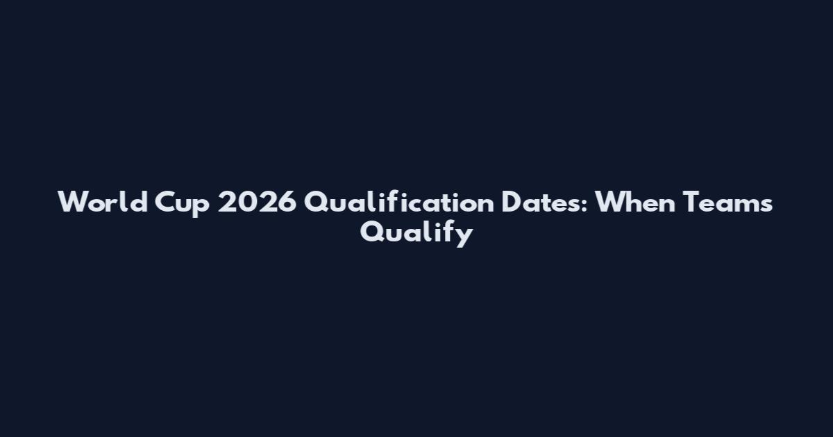 World Cup 2026 Qualification Dates: When Teams Qualify
