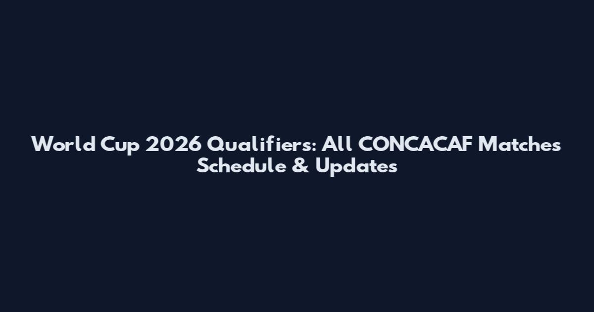 World Cup 2026 Qualifiers: All CONCACAF Matches Schedule & Updates