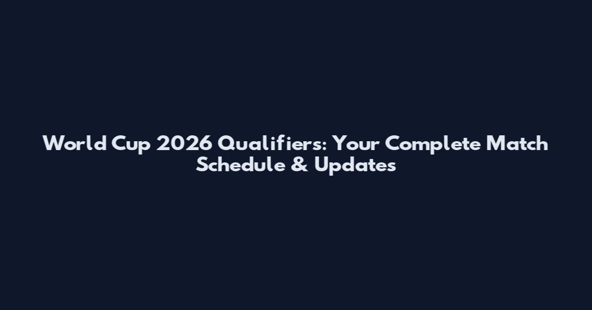 World Cup 2026 Qualifiers: Your Complete Match Schedule & Updates