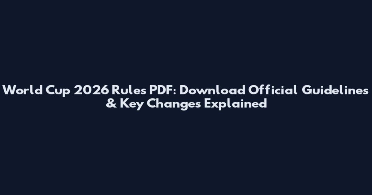 World Cup 2026 Rules PDF: Download Official Guidelines & Key Changes Explained