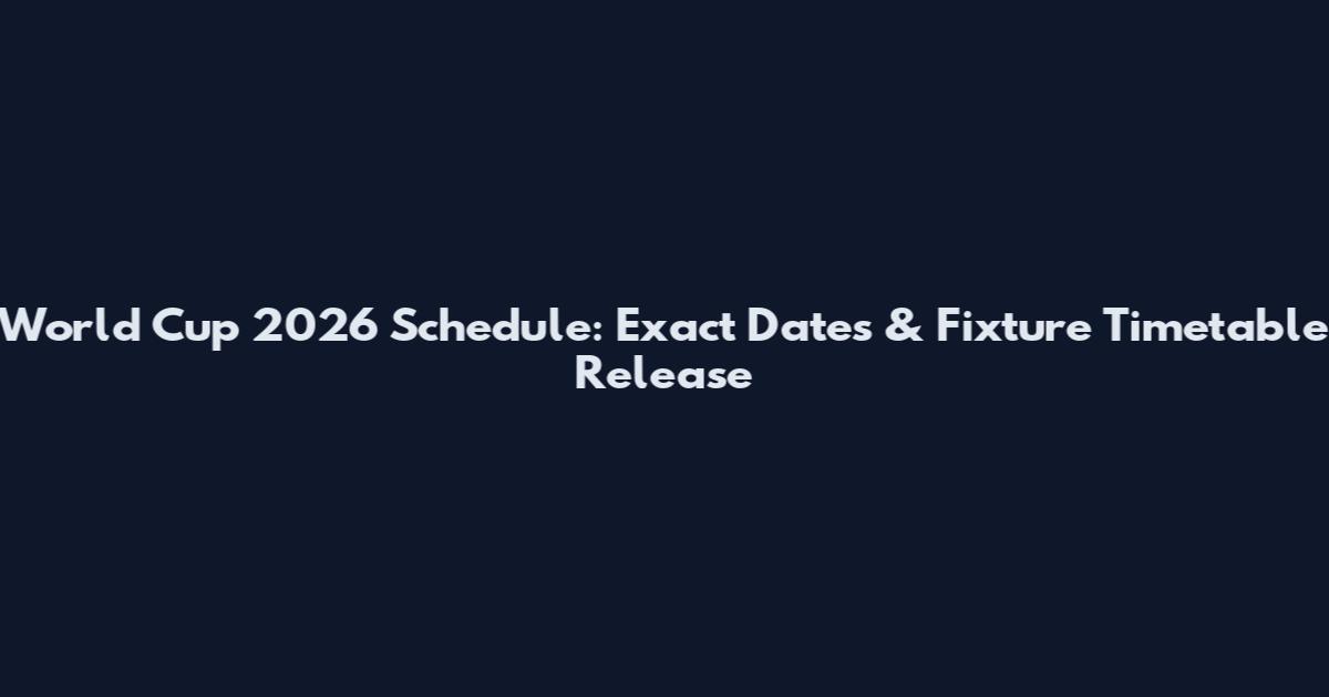 World Cup 2026 Schedule: Exact Dates & Fixture Timetable Release