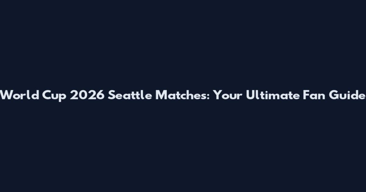 World Cup 2026 Seattle Matches: Your Ultimate Fan Guide