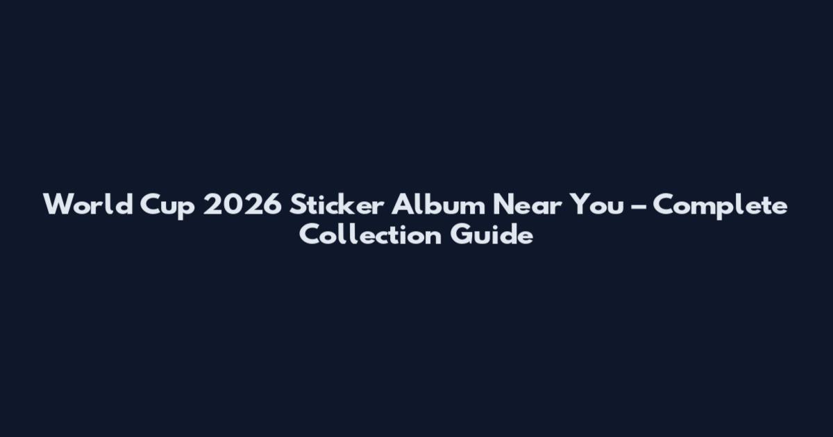 World Cup 2026 Sticker Album Near You – Complete Collection Guide