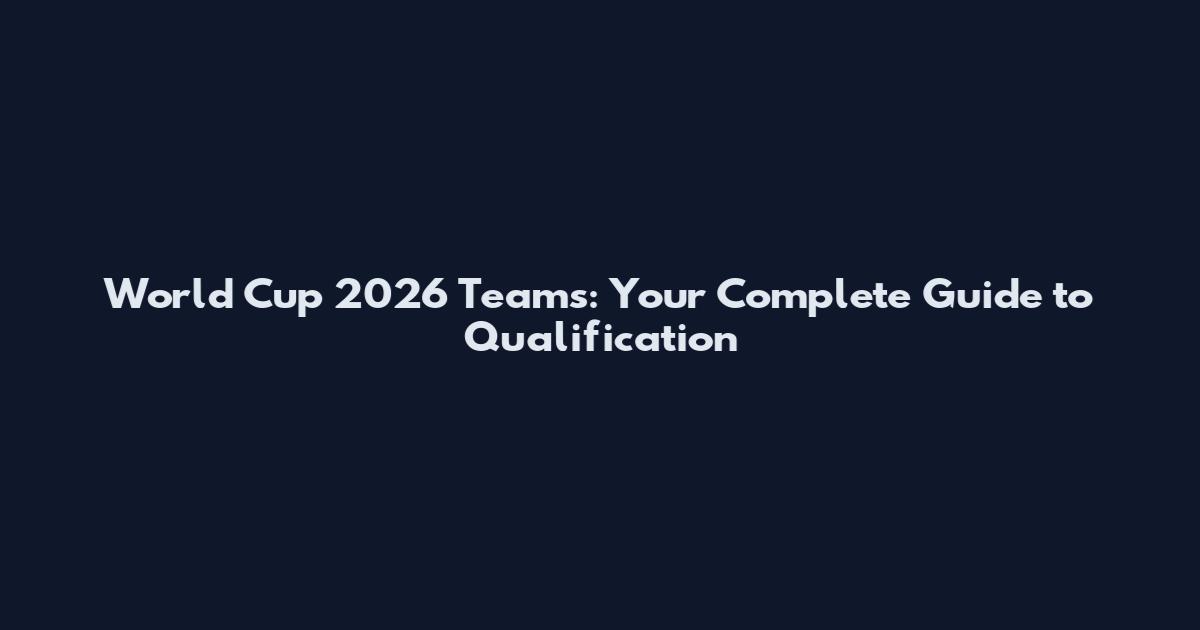 World Cup 2026 Teams: Your Complete Guide to Qualification