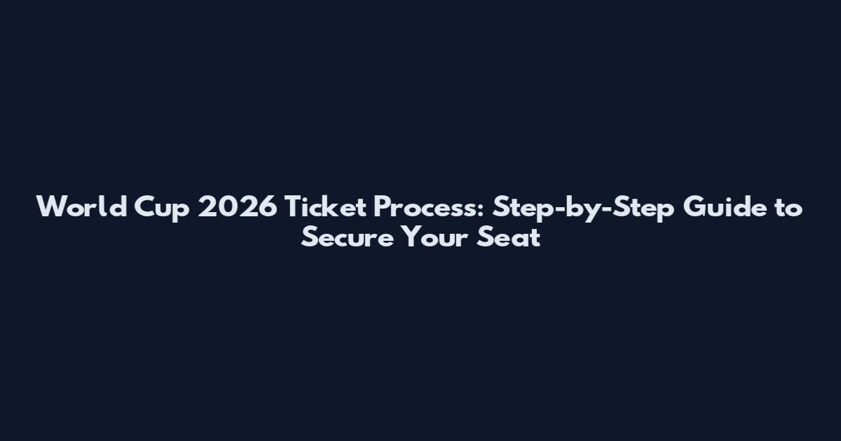 World Cup 2026 Ticket Process: Step-by-Step Guide to Secure Your Seat