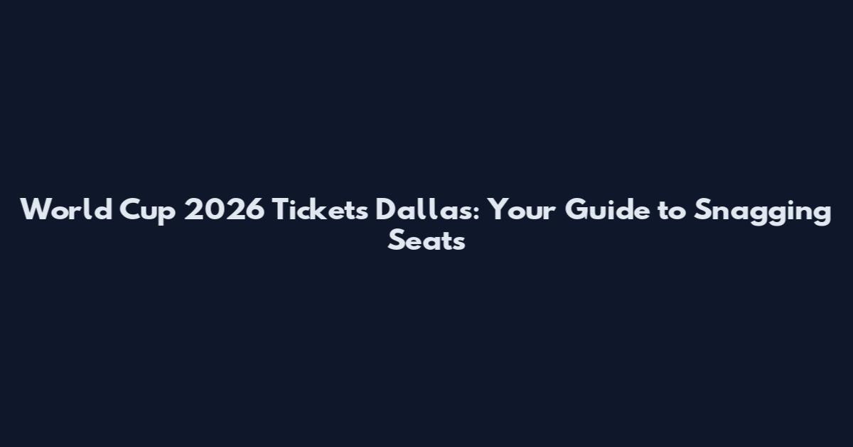 World Cup 2026 Tickets Dallas: Your Guide to Snagging Seats