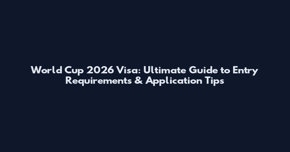 World Cup 2026 Visa: Ultimate Guide to Entry Requirements & Application Tips