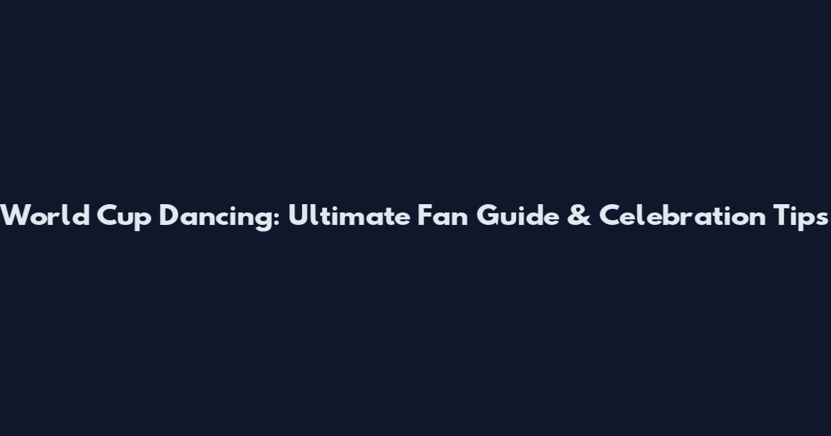 World Cup Dancing: Ultimate Fan Guide & Celebration Tips
