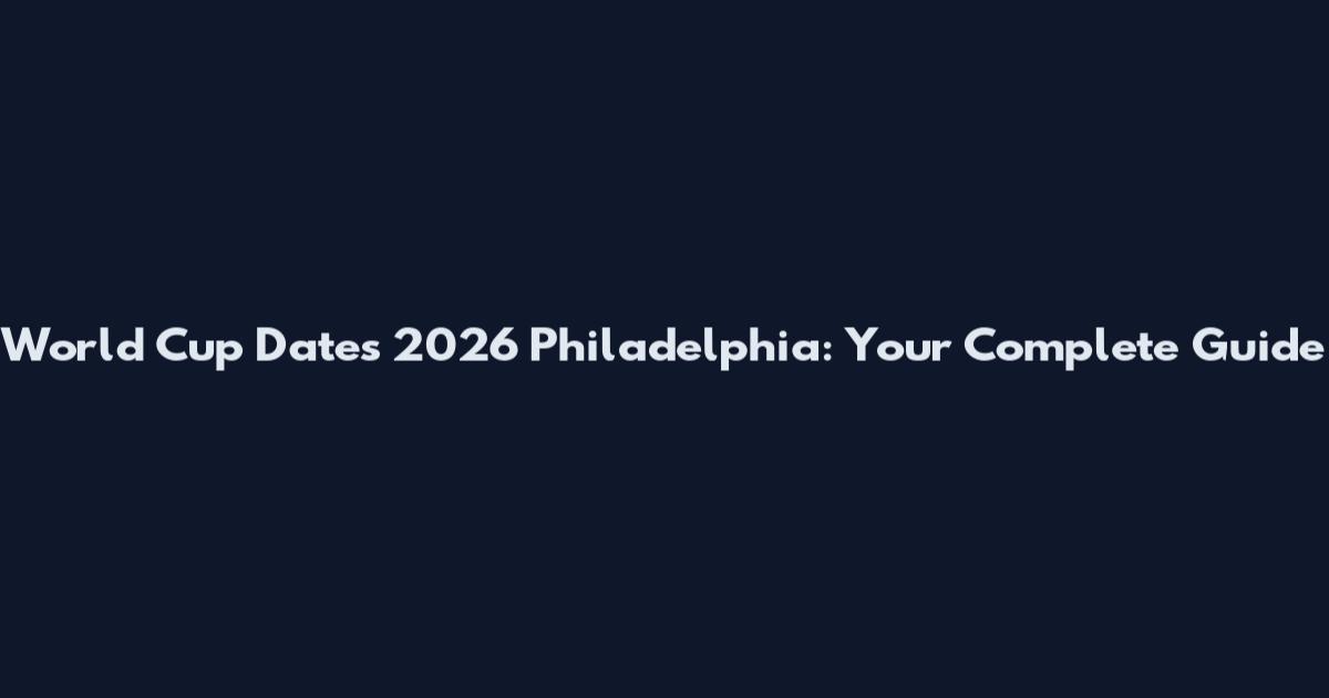 World Cup Dates 2026 Philadelphia: Your Complete Guide