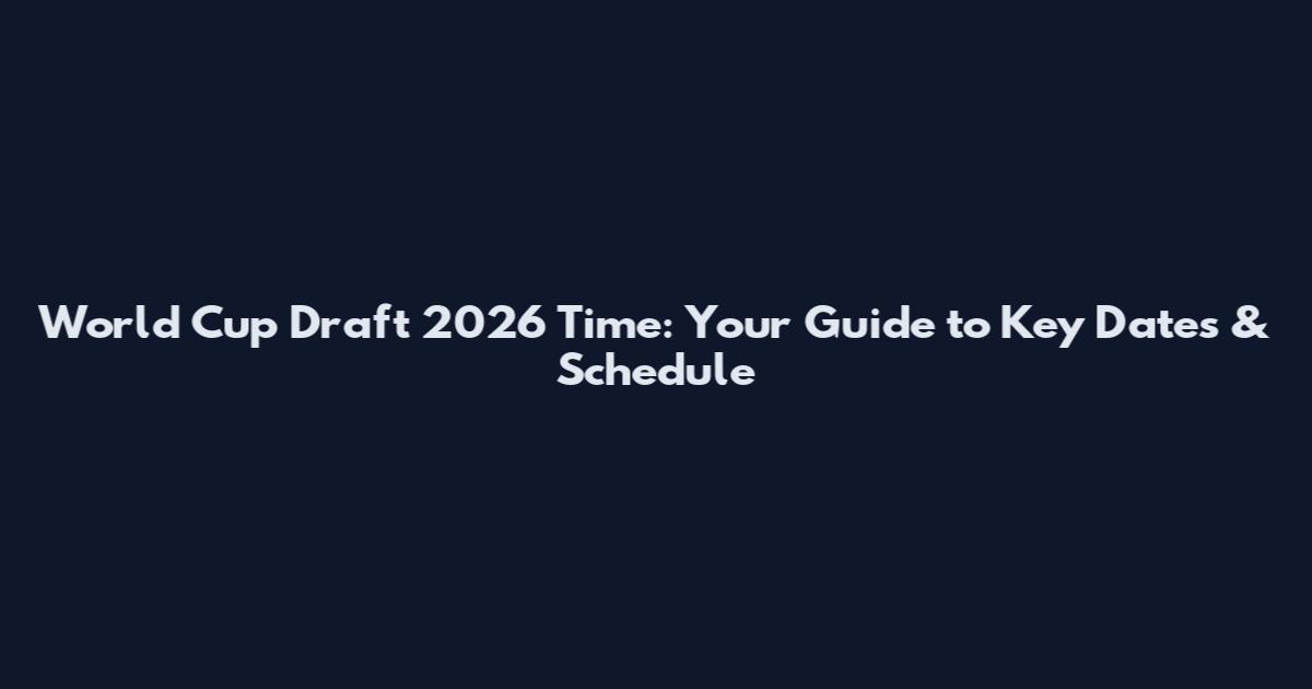 World Cup Draft 2026 Time: Your Guide to Key Dates & Schedule