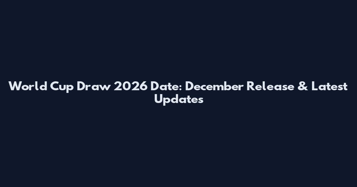 World Cup Draw 2026 Date: December Release & Latest Updates