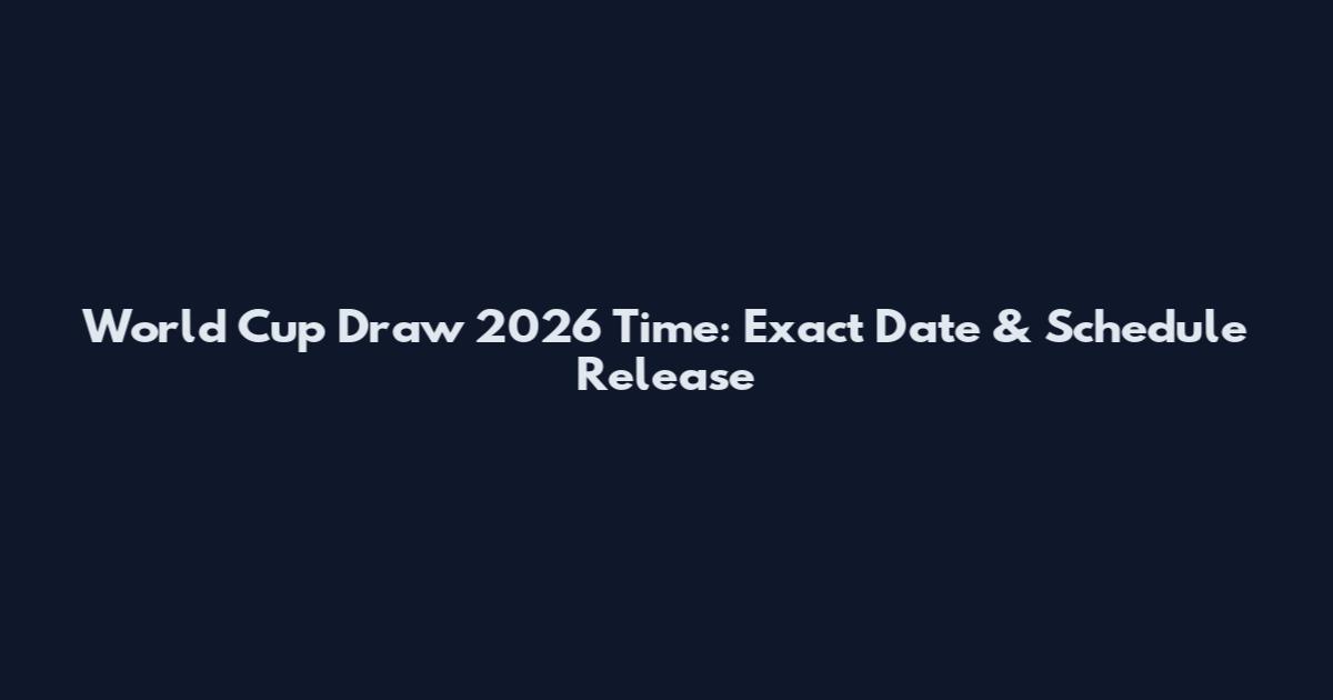 World Cup Draw 2026 Time: Exact Date & Schedule Release