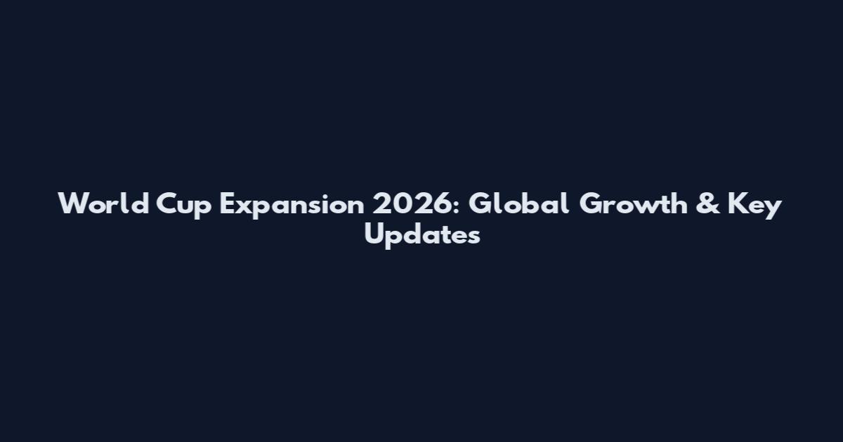 World Cup Expansion 2026: Global Growth & Key Updates