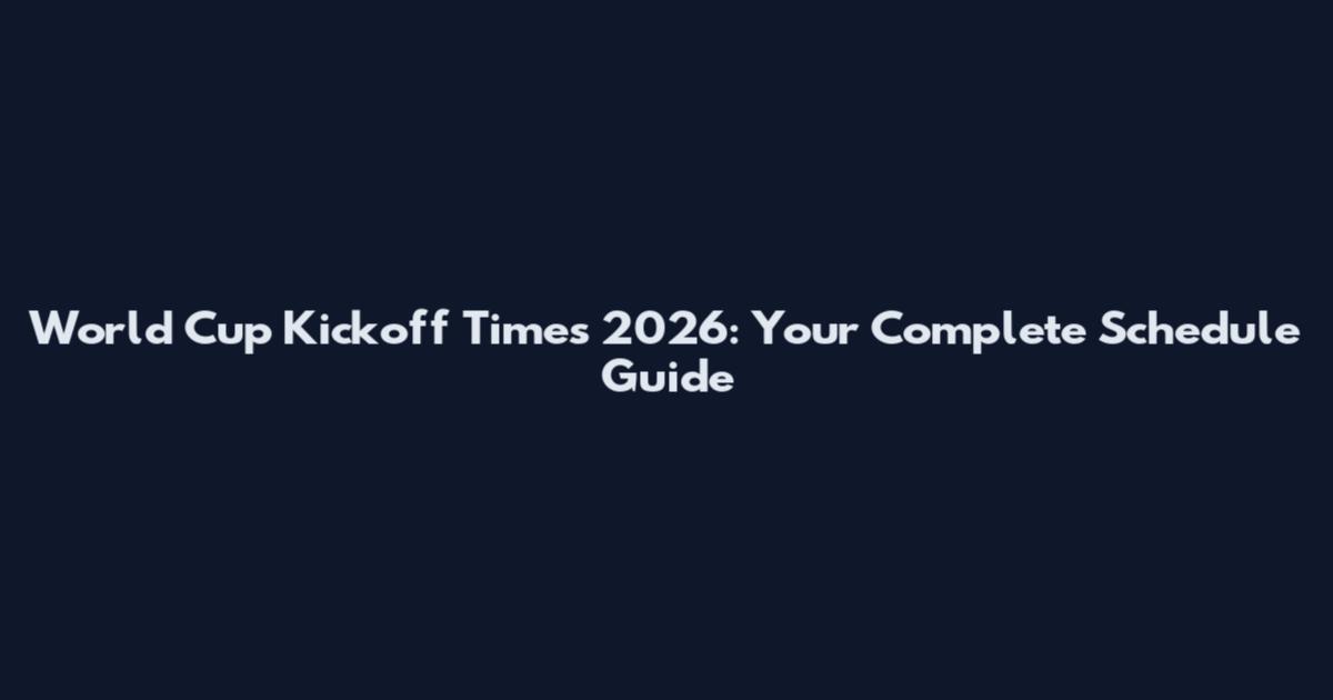 World Cup Kickoff Times 2026: Your Complete Schedule Guide