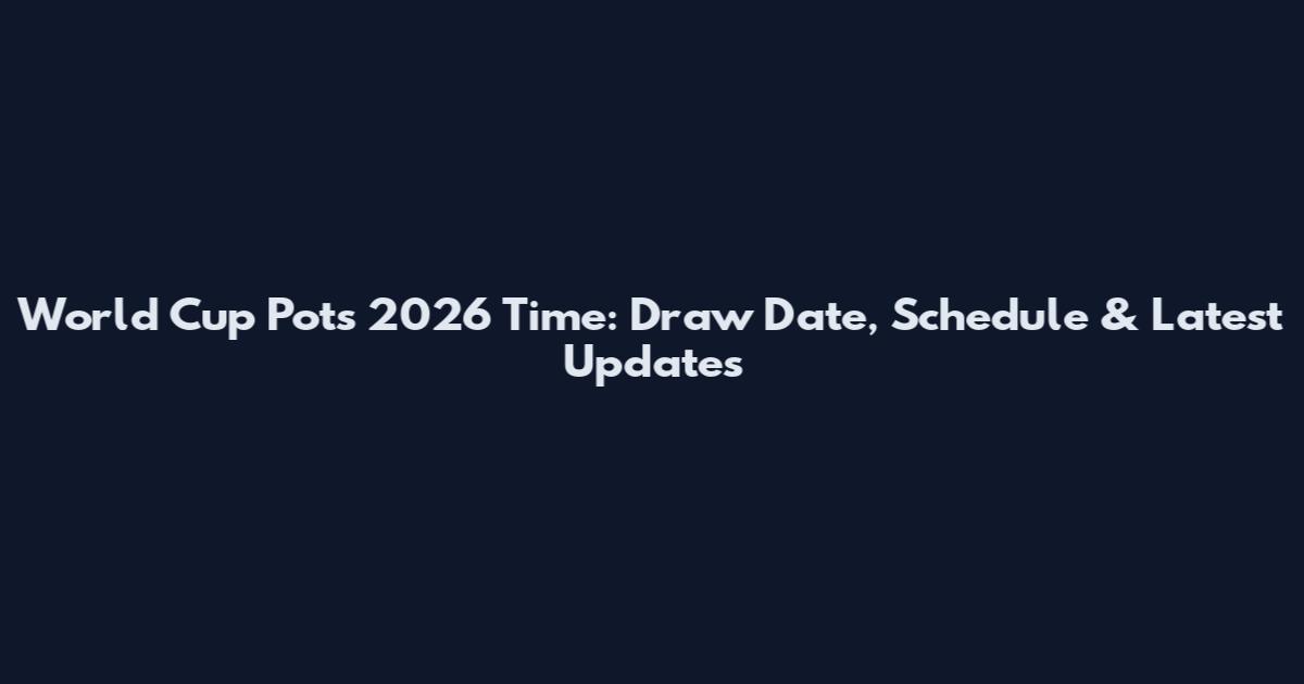 World Cup Pots 2026 Time: Draw Date, Schedule & Latest Updates