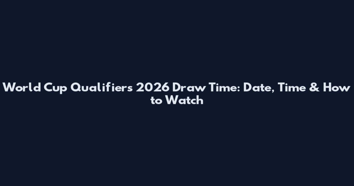 World Cup Qualifiers 2026 Draw Time: Date, Time & How to Watch