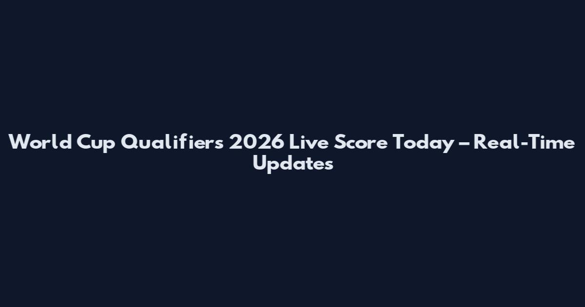 World Cup Qualifiers 2026 Live Score Today – Real-Time Updates