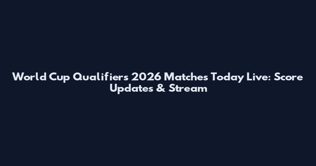 World Cup Qualifiers 2026 Matches Today Live: Score Updates & Stream