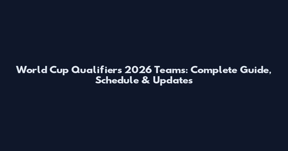 World Cup Qualifiers 2026 Teams: Complete Guide, Schedule & Updates