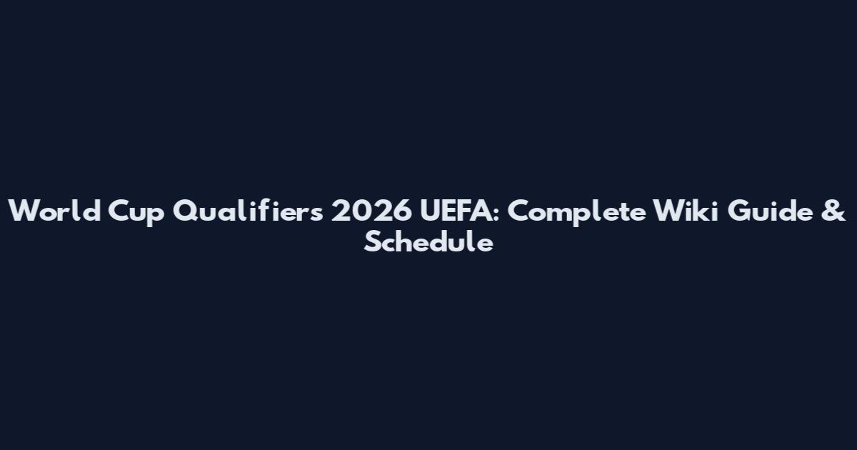World Cup Qualifiers 2026 UEFA: Complete Wiki Guide & Schedule