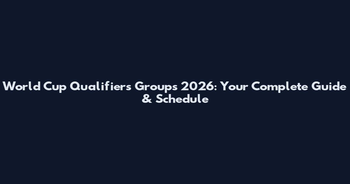 World Cup Qualifiers Groups 2026: Your Complete Guide & Schedule