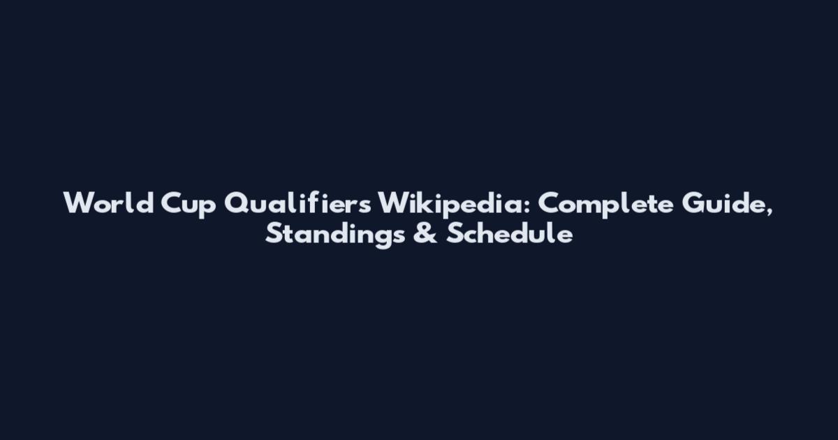 World Cup Qualifiers Wikipedia: Complete Guide, Standings & Schedule
