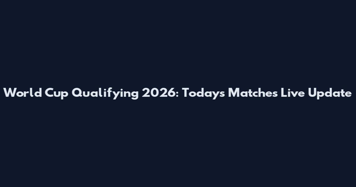 World Cup Qualifying 2026: Today's Matches Live Update