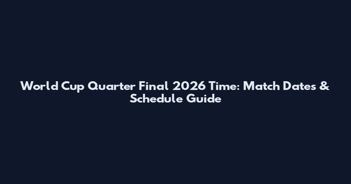 World Cup Quarter Final 2026 Time: Match Dates & Schedule Guide