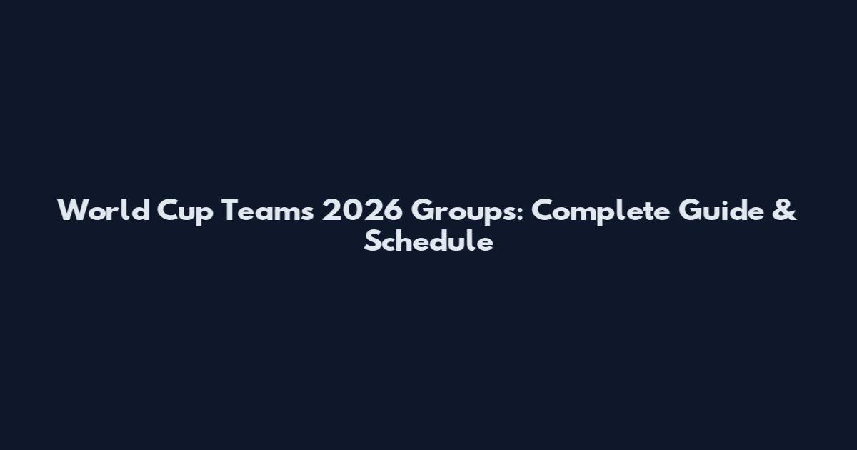 World Cup Teams 2026 Groups: Complete Guide & Schedule