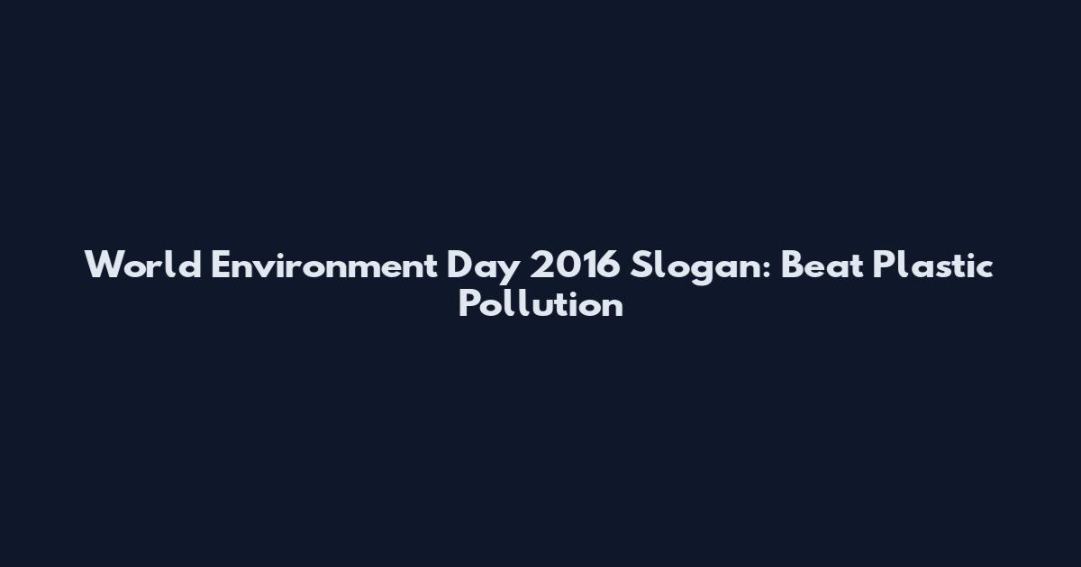 World Environment Day 2016 Slogan: Beat Plastic Pollution