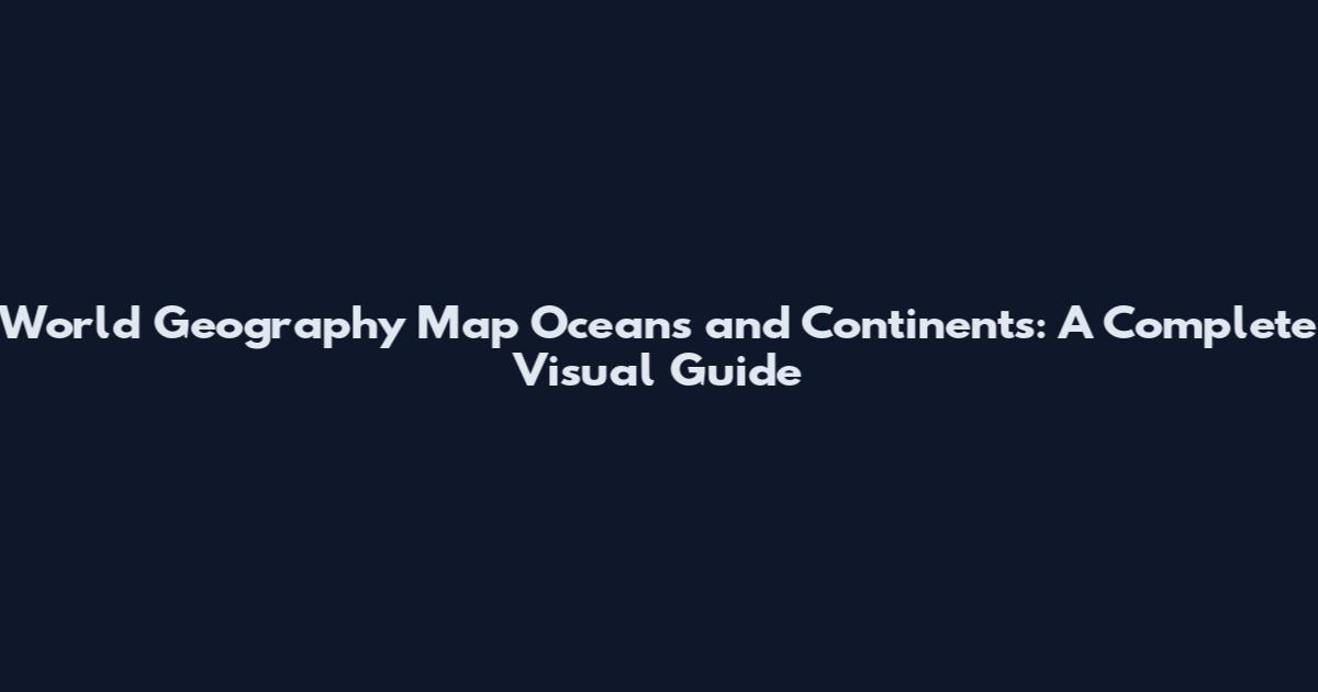 World Geography Map Oceans and Continents: A Complete Visual Guide