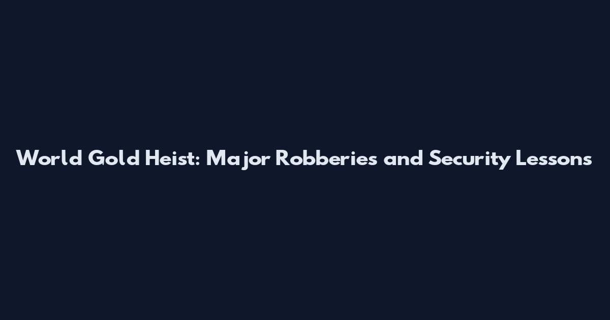 World Gold Heist: Major Robberies and Security Lessons