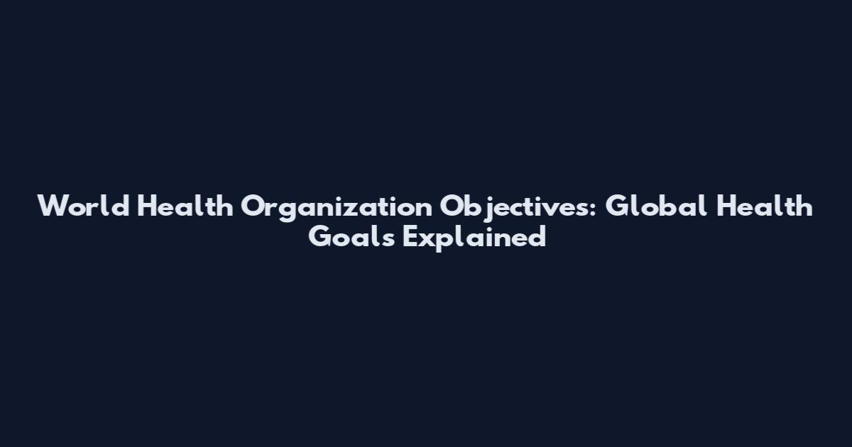 World Health Organization Objectives: Global Health Goals Explained