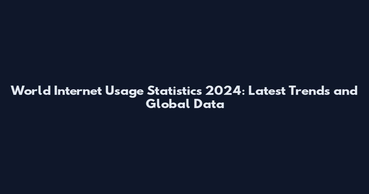 World Internet Usage Statistics 2024: Latest Trends and Global Data