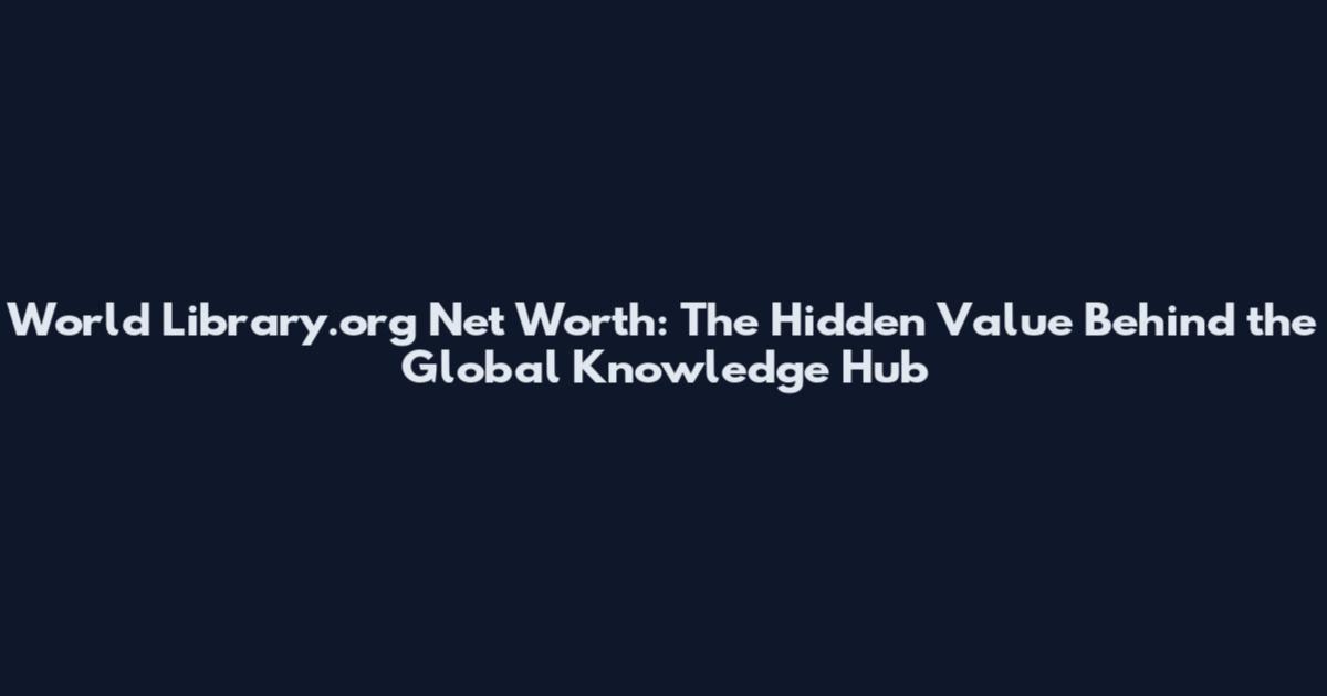 World Library.org Net Worth: The Hidden Value Behind the Global Knowledge Hub