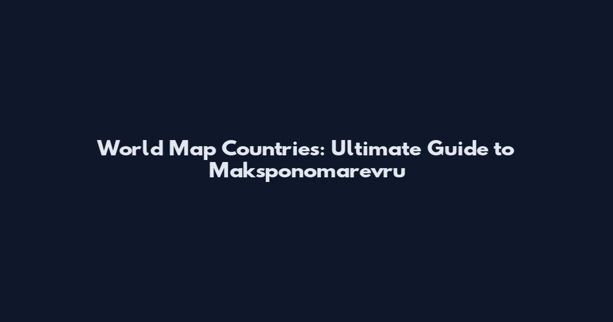 World Map Countries: Ultimate Guide to Maksponomarevru