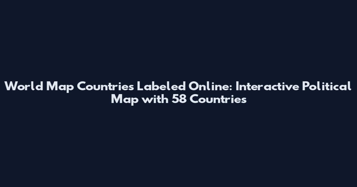 World Map Countries Labeled Online: Interactive Political Map with 58 Countries