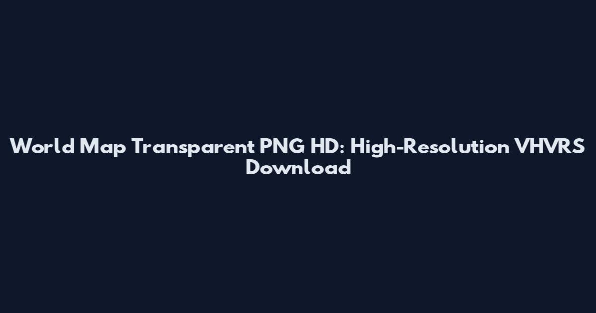 World Map Transparent PNG HD: High-Resolution VHVRS Download